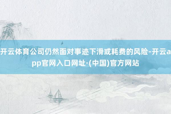 开云体育公司仍然面对事迹下滑或耗费的风险-开云app官网入口网址·(中国)官方网站