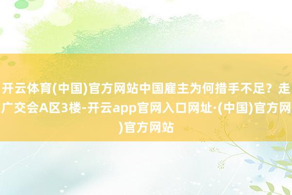 开云体育(中国)官方网站中国雇主为何措手不足？走在广交会A区3楼-开云app官网入口网址·(中国)官方网站
