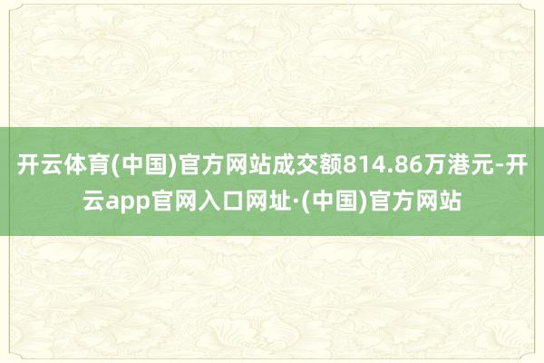 开云体育(中国)官方网站成交额814.86万港元-开云app官网入口网址·(中国)官方网站