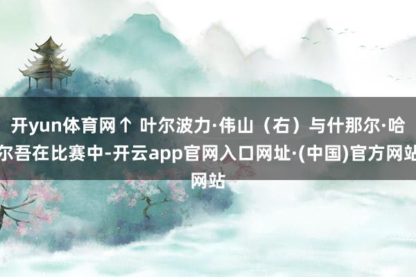 开yun体育网↑ 叶尔波力·伟山(右)与什那尔·哈尔吾在比赛中-开云app官网入口网址·(中国)官方网站