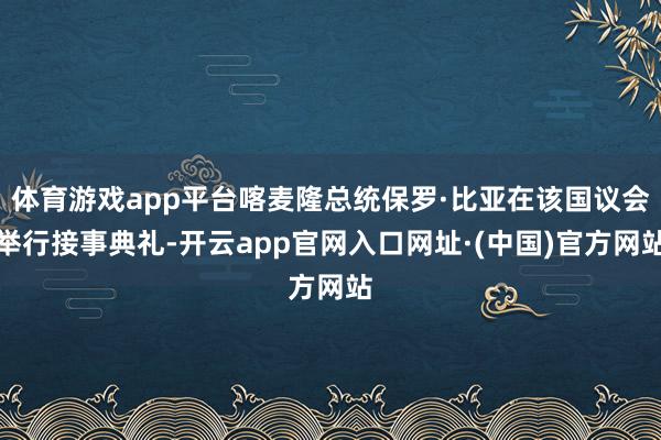 体育游戏app平台喀麦隆总统保罗·比亚在该国议会举行接事典礼-开云app官网入口网址·(中国)官方网站