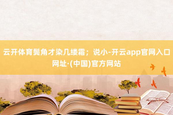 云开体育鬓角才染几缕霜;说小-开云app官网入口网址·(中国)官方网站