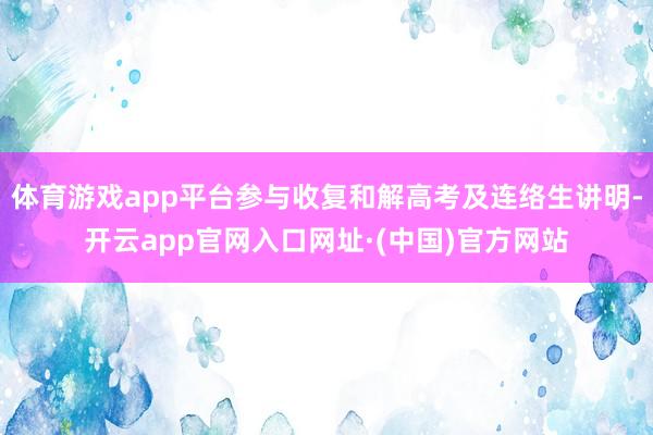 体育游戏app平台参与收复和解高考及连络生讲明-开云app官网入口网址·(中国)官方网站