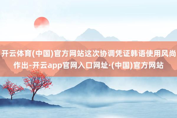 开云体育(中国)官方网站这次协调凭证韩语使用风尚作出-开云app官网入口网址·(中国)官方网站