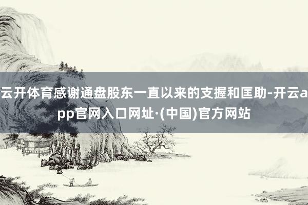 云开体育感谢通盘股东一直以来的支握和匡助-开云app官网入口网址·(中国)官方网站