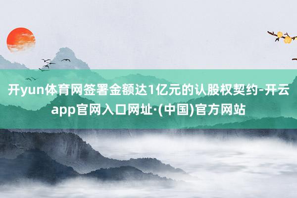 开yun体育网签署金额达1亿元的认股权契约-开云app官网入口网址·(中国)官方网站