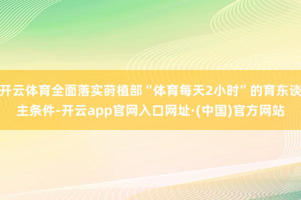 开云体育全面落实莳植部“体育每天2小时”的育东谈主条件-开云app官网入口网址·(中国)官方网站