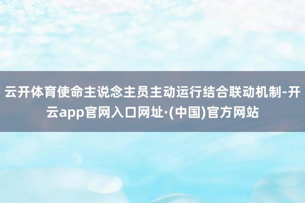 云开体育使命主说念主员主动运行结合联动机制-开云app官网入口网址·(中国)官方网站
