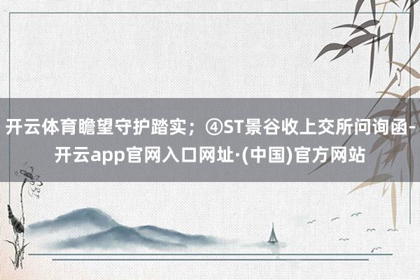 开云体育瞻望守护踏实；④ST景谷收上交所问询函-开云app官网入口网址·(中国)官方网站