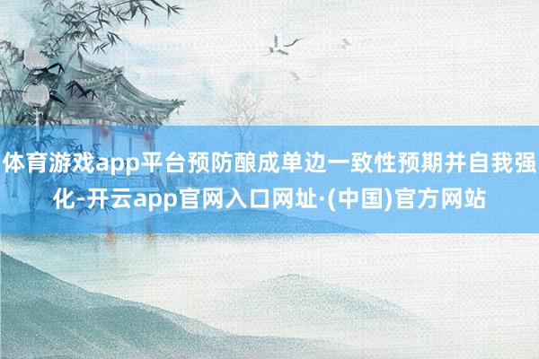体育游戏app平台预防酿成单边一致性预期并自我强化-开云app官网入口网址·(中国)官方网站