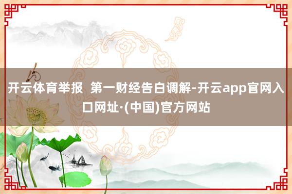 开云体育举报  第一财经告白调解-开云app官网入口网址·(中国)官方网站