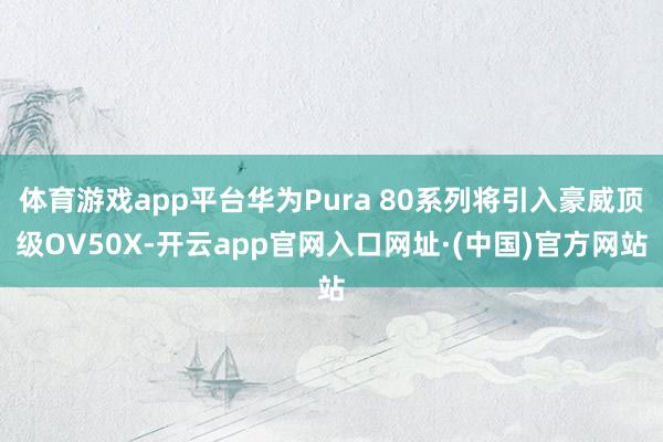 体育游戏app平台华为Pura 80系列将引入豪威顶级OV50X-开云app官网入口网址·(中国)官方网站