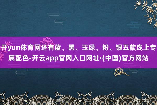 开yun体育网还有蓝、黑、玉绿、粉、银五款线上专属配色-开云app官网入口网址·(中国)官方网站