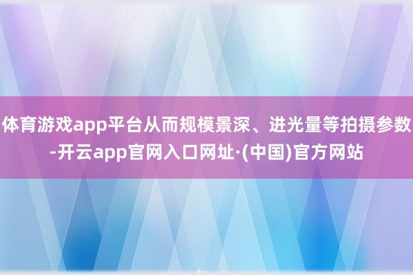 体育游戏app平台从而规模景深、进光量等拍摄参数-开云app官网入口网址·(中国)官方网站