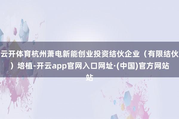云开体育杭州萧电新能创业投资结伙企业（有限结伙）培植-开云app官网入口网址·(中国)官方网站