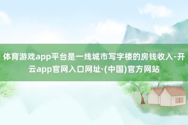 体育游戏app平台是一线城市写字楼的房钱收入-开云app官网入口网址·(中国)官方网站