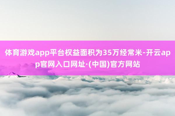 体育游戏app平台权益面积为35万经常米-开云app官网入口网址·(中国)官方网站