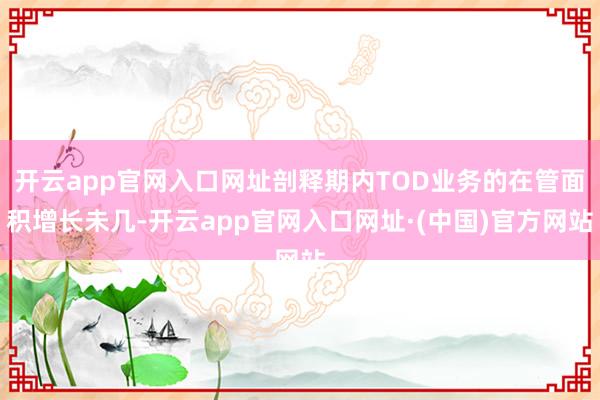 开云app官网入口网址剖释期内TOD业务的在管面积增长未几-开云app官网入口网址·(中国)官方网站