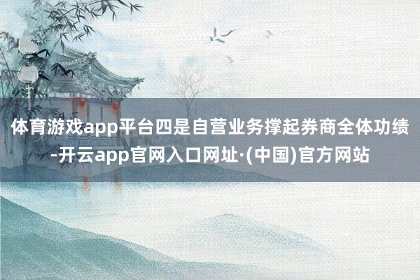 体育游戏app平台　　四是自营业务撑起券商全体功绩-开云app官网入口网址·(中国)官方网站