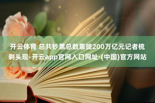 开云体育 总共钞票总数靠拢200万亿元 记者梳剃头现-开云app官网入口网址·(中国)官方网站