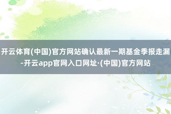 开云体育(中国)官方网站确认最新一期基金季报走漏-开云app官网入口网址·(中国)官方网站