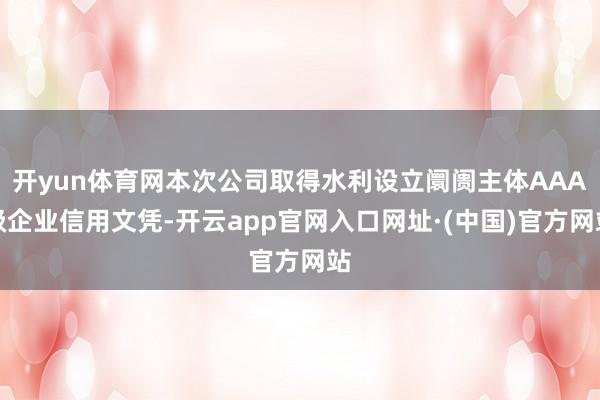 开yun体育网本次公司取得水利设立阛阓主体AAA级企业信用文凭-开云app官网入口网址·(中国)官方网站