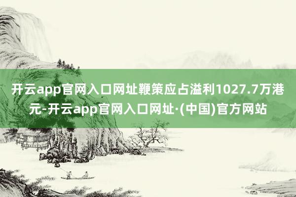 开云app官网入口网址鞭策应占溢利1027.7万港元-开云app官网入口网址·(中国)官方网站