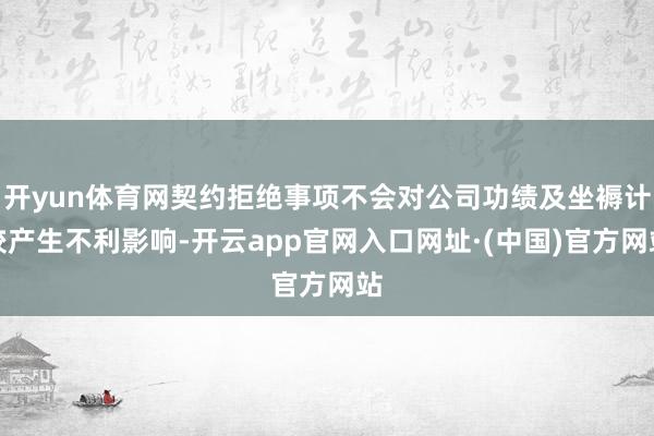 开yun体育网契约拒绝事项不会对公司功绩及坐褥计较产生不利影响-开云app官网入口网址·(中国)官方网站