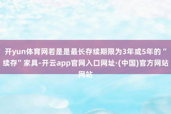 开yun体育网若是是最长存续期限为3年或5年的“续存”家具-开云app官网入口网址·(中国)官方网站