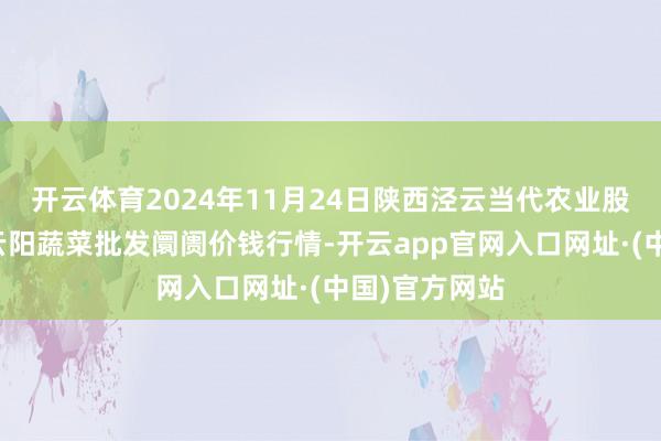 开云体育2024年11月24日陕西泾云当代农业股份有限公司云阳蔬菜批发阛阓价钱行情-开云app官网入口网址·(中国)官方网站
