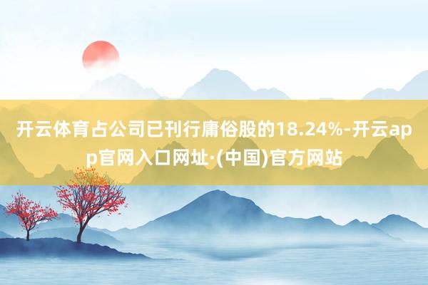 开云体育占公司已刊行庸俗股的18.24%-开云app官网入口网址·(中国)官方网站