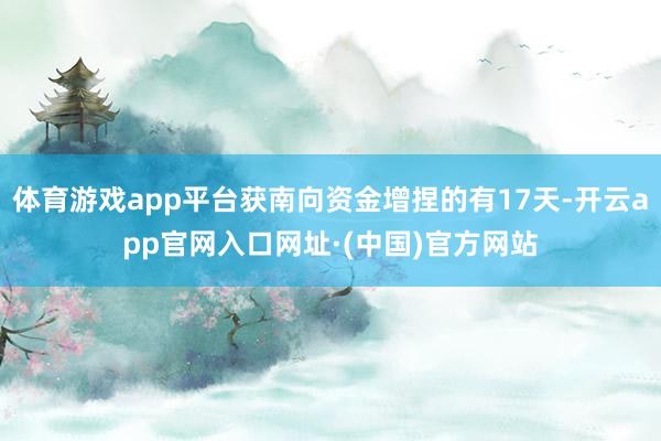 体育游戏app平台获南向资金增捏的有17天-开云app官网入口网址·(中国)官方网站