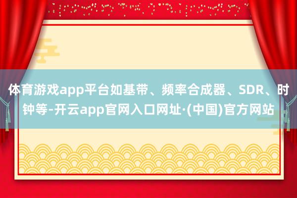 体育游戏app平台如基带、频率合成器、SDR、时钟等-开云app官网入口网址·(中国)官方网站