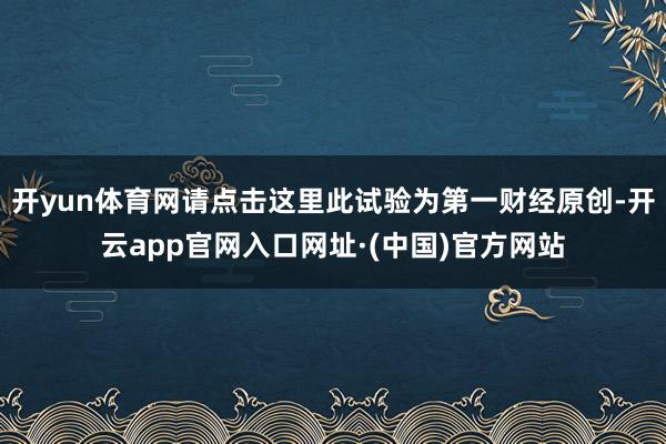 开yun体育网请点击这里此试验为第一财经原创-开云app官网入口网址·(中国)官方网站
