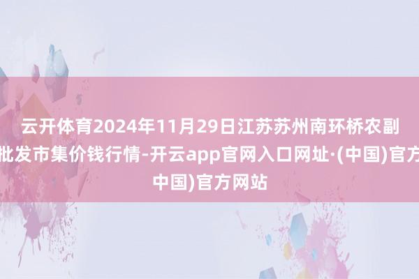 云开体育2024年11月29日江苏苏州南环桥农副产物批发市集价钱行情-开云app官网入口网址·(中国)官方网站