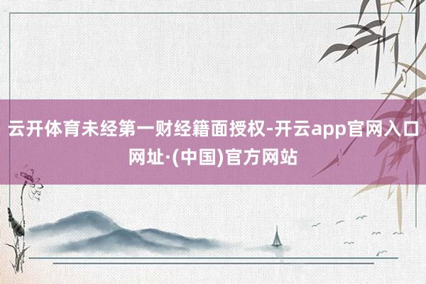 云开体育未经第一财经籍面授权-开云app官网入口网址·(中国)官方网站