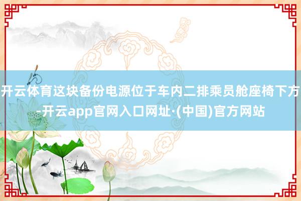 开云体育这块备份电源位于车内二排乘员舱座椅下方-开云app官网入口网址·(中国)官方网站