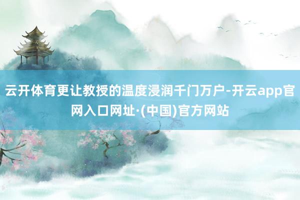 云开体育更让教授的温度浸润千门万户-开云app官网入口网址·(中国)官方网站