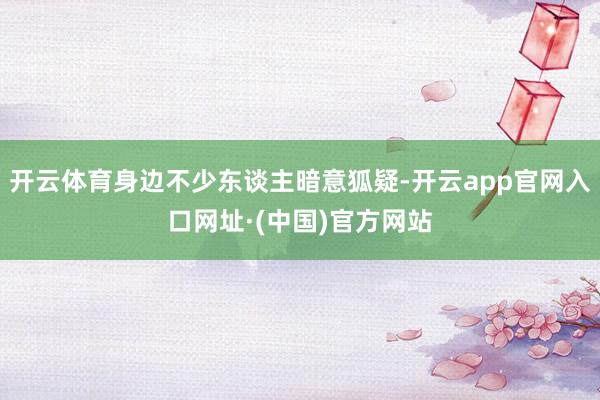 开云体育身边不少东谈主暗意狐疑-开云app官网入口网址·(中国)官方网站