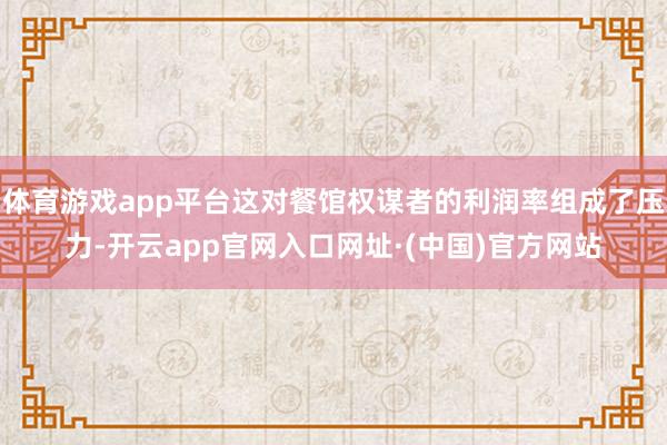 体育游戏app平台这对餐馆权谋者的利润率组成了压力-开云app官网入口网址·(中国)官方网站