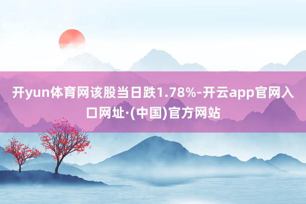 开yun体育网该股当日跌1.78%-开云app官网入口网址·(中国)官方网站