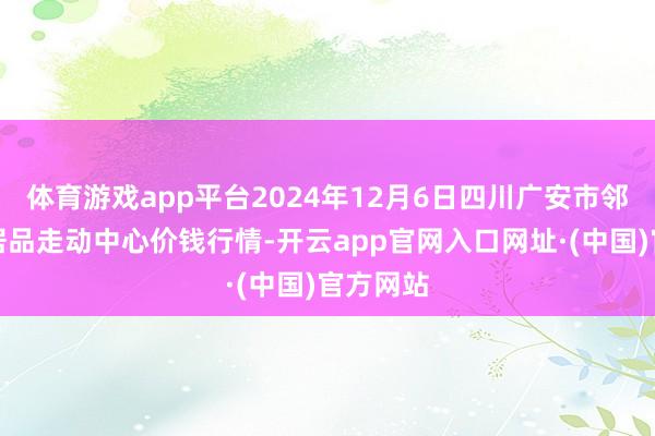 体育游戏app平台2024年12月6日四川广安市邻水县农居品走动中心价钱行情-开云app官网入口网址·(中国)官方网站
