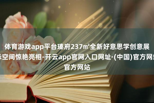 体育游戏app平台瑧府237㎡全新好意思学创意展示空间惊艳亮相-开云app官网入口网址·(中国)官方网站