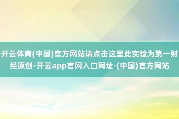 开云体育(中国)官方网站请点击这里此实验为第一财经原创-开云app官网入口网址·(中国)官方网站