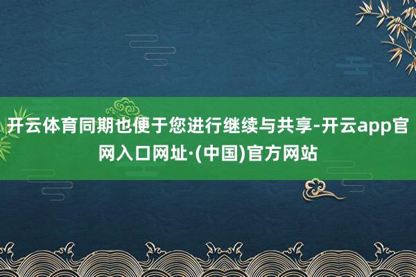 开云体育同期也便于您进行继续与共享-开云app官网入口网址·(中国)官方网站