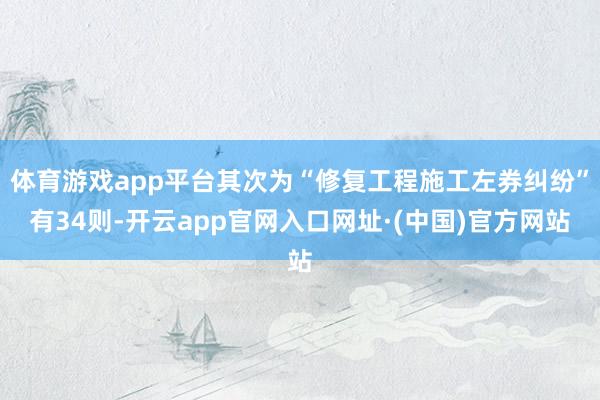 体育游戏app平台其次为“修复工程施工左券纠纷”有34则-开云app官网入口网址·(中国)官方网站