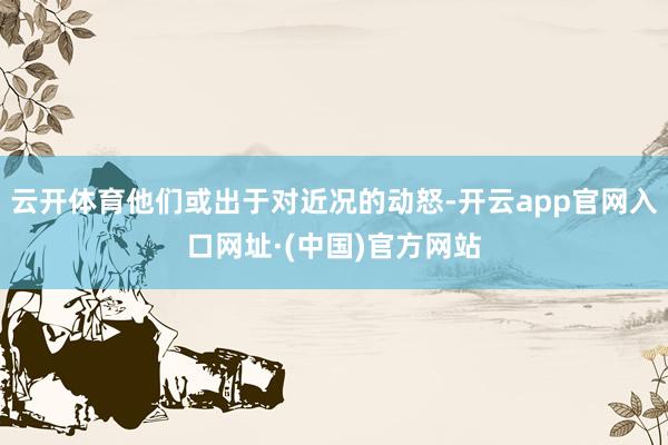 云开体育他们或出于对近况的动怒-开云app官网入口网址·(中国)官方网站
