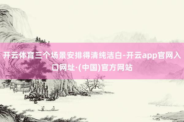 开云体育三个场景安排得清纯洁白-开云app官网入口网址·(中国)官方网站