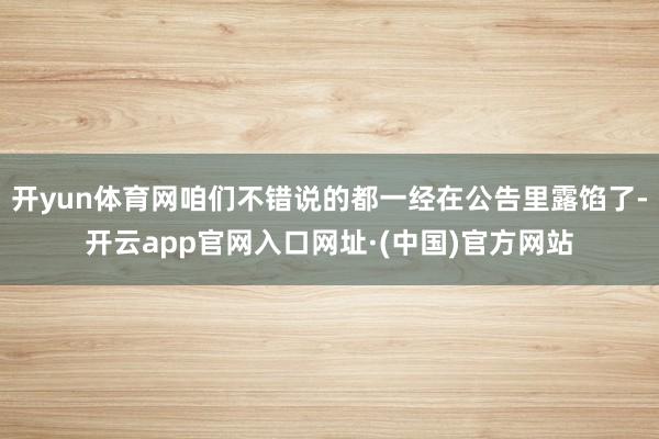 开yun体育网咱们不错说的都一经在公告里露馅了-开云app官网入口网址·(中国)官方网站