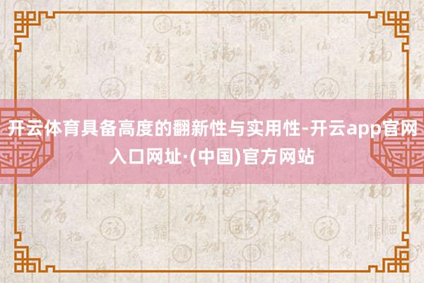 开云体育具备高度的翻新性与实用性-开云app官网入口网址·(中国)官方网站